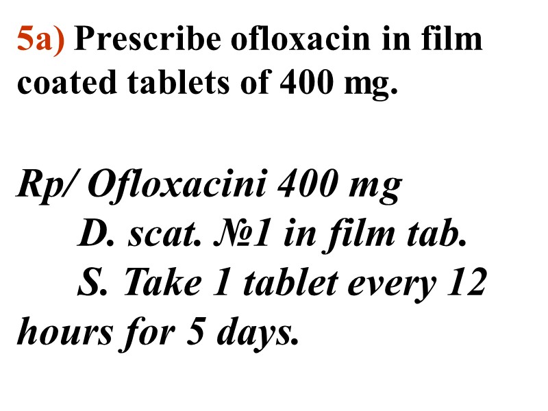 5a) Prescribe ofloxacin in film coated tablets of 400 mg.  Rp/ Ofloxacini 400